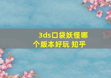 3ds口袋妖怪哪个版本好玩 知乎